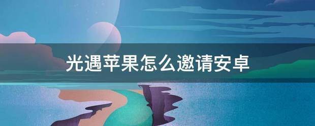 互遇帮安卓下载苹果版:光遇苹果怎么邀请安卓