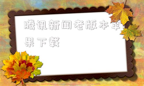 腾讯新闻老版本苹果下载腾讯新闻app下载并安装