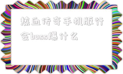 包含热血传奇手机版行会boss爆什么的词条