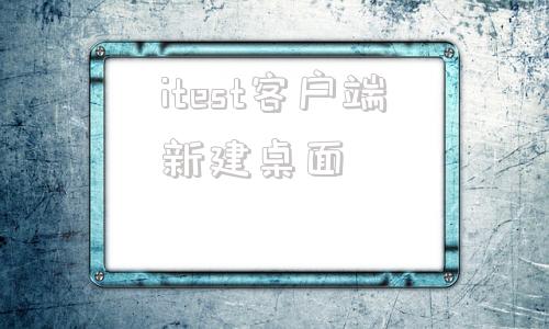 itest客户端新建桌面itest电脑客户端下载官网